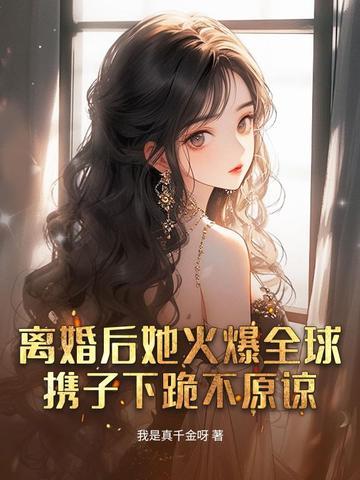 离婚后她火爆全球,携子下跪不原谅 离婚后她火爆全球,携子下跪不原谅