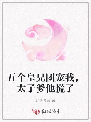 五个皇兄团宠我,太子爹他慌了 五个皇兄团宠我,太子爹他慌了